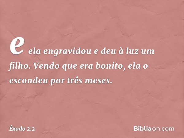 e ela engra­vidou e deu à luz um filho. Vendo que era boni­to, ela o escondeu por três meses. -- Êxodo 2:2