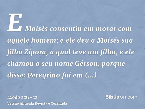 E Moisés consentiu em morar com aquele homem; e ele deu a Moisés sua filha Zípora,a qual teve um filho, e ele chamou o seu nome Gérson, porque disse: Peregrino 