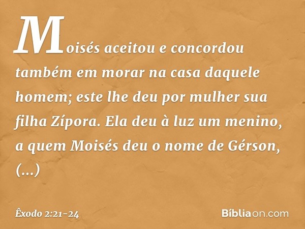 Moisés aceitou e concordou também em morar na casa daquele homem; este lhe deu por mulher sua filha Zípora. Ela deu à luz um menino, a quem Moisés deu o nome de