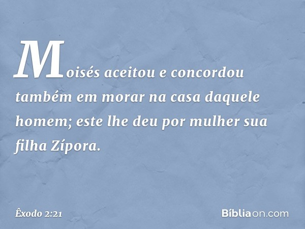 Moisés aceitou e concordou também em morar na casa daquele homem; este lhe deu por mulher sua filha Zípora. -- Êxodo 2:21