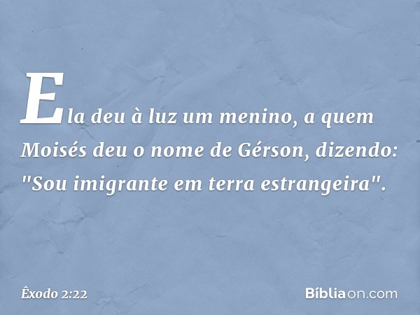 Ela deu à luz um menino, a quem Moisés deu o nome de Gérson, dizendo: "Sou imigrante em terra estra­ngeira". -- Êxodo 2:22