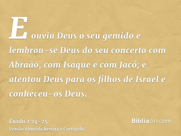 E ouviu Deus o seu gemido e lembrou-se Deus do seu concerto com Abraão, com Isaque e com Jacó;e atentou Deus para os filhos de Israel e conheceu-os Deus.