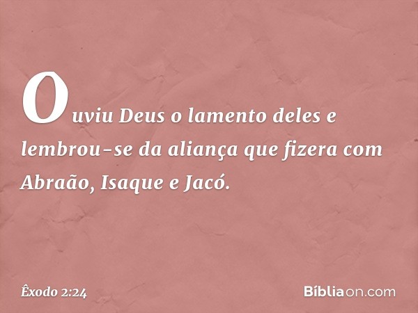 Ouviu Deus o lamento deles e lembrou-se da aliança que fizera com Abraão, Isaque e Jacó. -- Êxodo 2:24