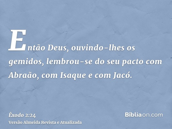 Então Deus, ouvindo-lhes os gemidos, lembrou-se do seu pacto com Abraão, com Isaque e com Jacó.