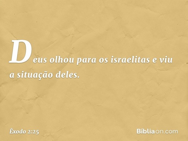 Deus olhou para os israelitas e viu a situação deles. -- Êxodo 2:25