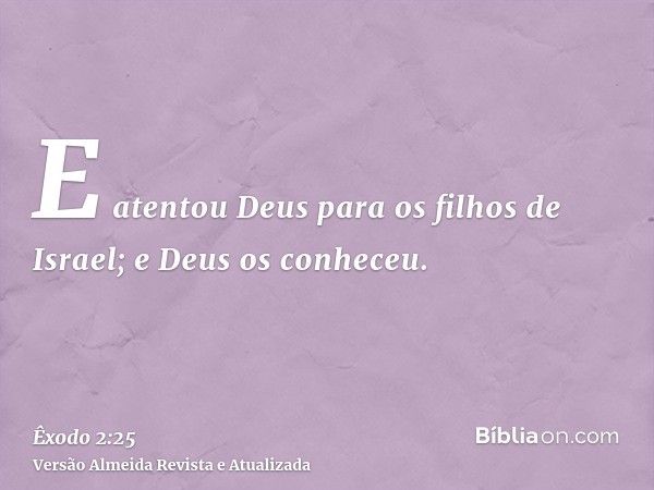 E atentou Deus para os filhos de Israel; e Deus os conheceu.