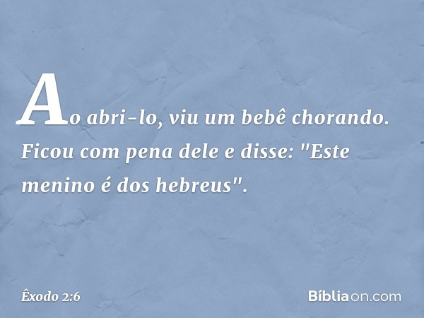 Ao abri-lo, viu um bebê chorando. Ficou com pena dele e disse: "Este menino é dos hebreus". -- Êxodo 2:6