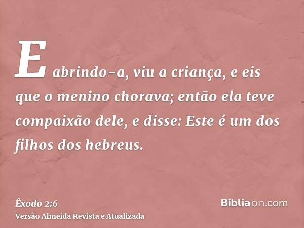 E abrindo-a, viu a criança, e eis que o menino chorava; então ela teve compaixão dele, e disse: Este é um dos filhos dos hebreus.