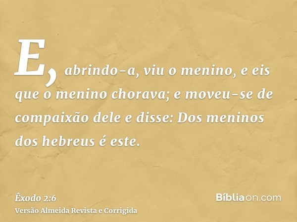 E, abrindo-a, viu o menino, e eis que o menino chorava; e moveu-se de compaixão dele e disse: Dos meninos dos hebreus é este.