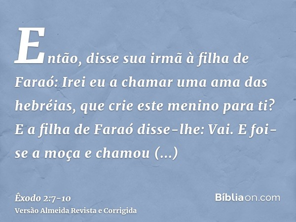 Então, disse sua irmã à filha de Faraó: Irei eu a chamar uma ama das hebréias, que crie este menino para ti?E a filha de Faraó disse-lhe: Vai. E foi-se a moça e