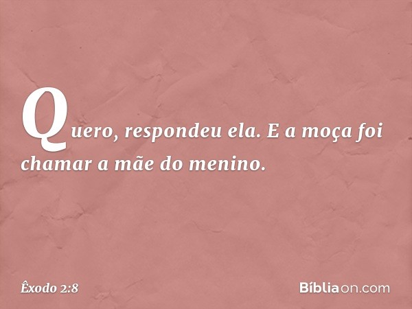 "Quero", respondeu ela. E a moça foi chamar a mãe do menino. -- Êxodo 2:8