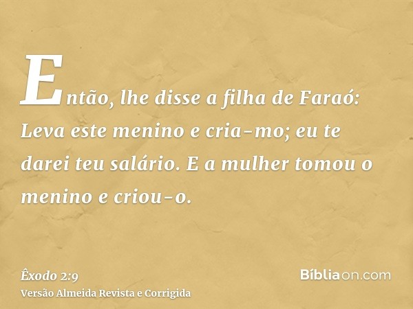 Então, lhe disse a filha de Faraó: Leva este menino e cria-mo; eu te darei teu salário. E a mulher tomou o menino e criou-o.
