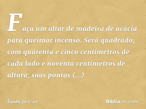 "Faça um altar de madeira de acácia para queimar incenso. Será quadrado, com quarenta e cinco centímetros de cada lado e noventa centímetros de altura; suas pon