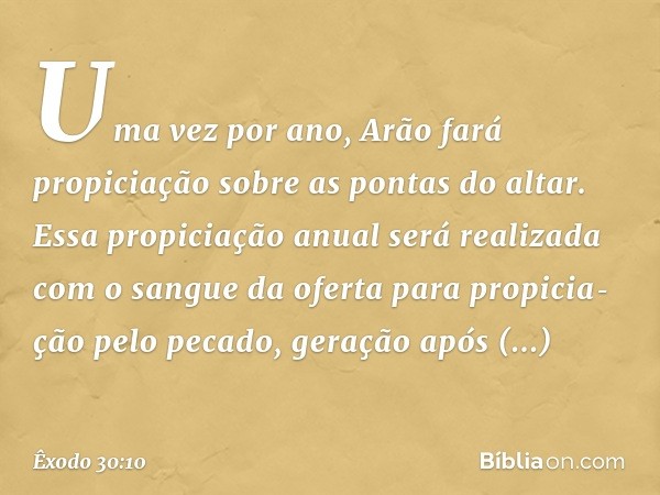 Uma vez por ano, Arão fará propiciação sobre as pontas do altar. Essa propiciação anual será realizada com o sangue da oferta para propicia­ção pelo pecado, ger