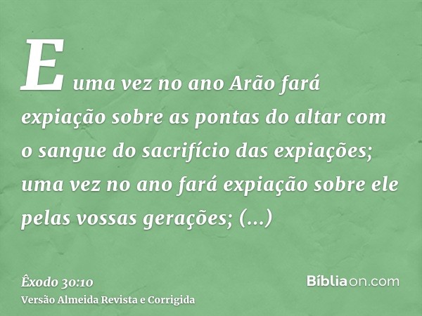 E uma vez no ano Arão fará expiação sobre as pontas do altar com o sangue do sacrifício das expiações; uma vez no ano fará expiação sobre ele pelas vossas geraç