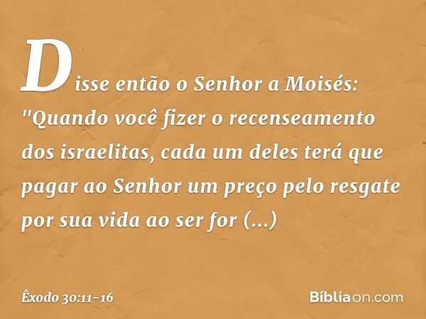 Disse então o Senhor a Moisés: "Quan­do você fizer o recenseamento dos israelitas, cada um deles terá que pagar ao Senhor um preço pelo resgate por sua vida ao 