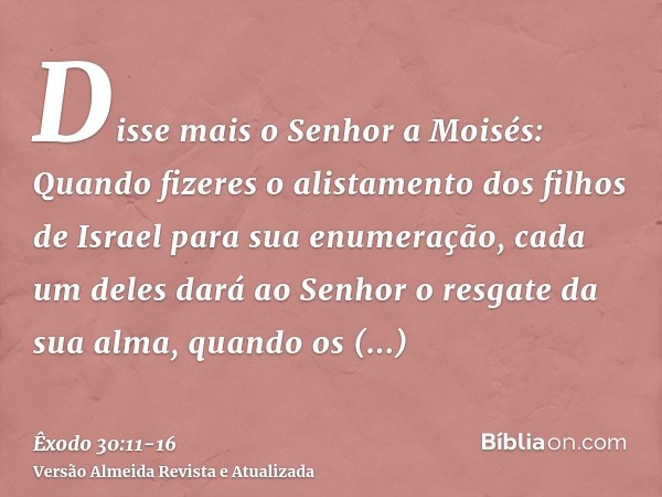 Disse mais o Senhor a Moisés:Quando fizeres o alistamento dos filhos de Israel para sua enumeração, cada um deles dará ao Senhor o resgate da sua alma, quando o