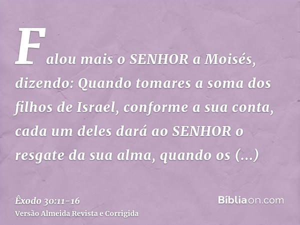 Falou mais o SENHOR a Moisés, dizendo:Quando tomares a soma dos filhos de Israel, conforme a sua conta, cada um deles dará ao SENHOR o resgate da sua alma, quan