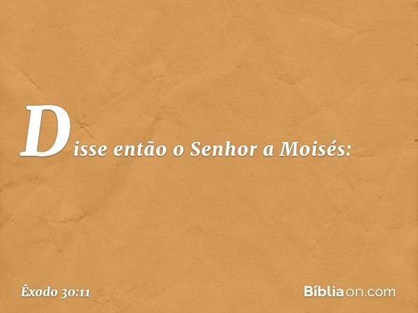 Disse então o Senhor a Moisés: -- Êxodo 30:11