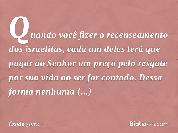 "Quan­do você fizer o recenseamento dos israelitas, cada um deles terá que pagar ao Senhor um preço pelo resgate por sua vida ao ser for contado. Dessa forma ne