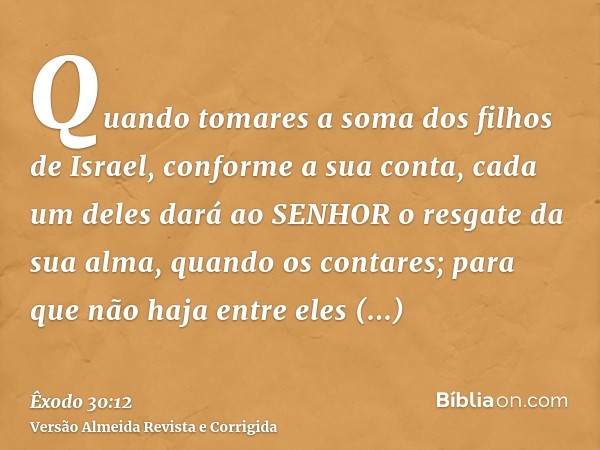 Quando tomares a soma dos filhos de Israel, conforme a sua conta, cada um deles dará ao SENHOR o resgate da sua alma, quando os contares; para que não haja entr