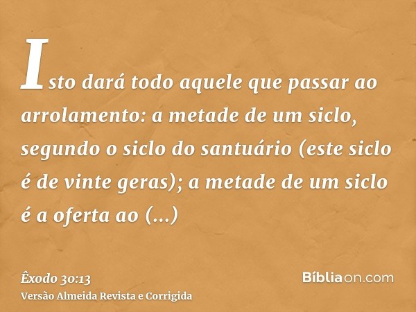 Isto dará todo aquele que passar ao arrolamento: a metade de um siclo, segundo o siclo do santuário (este siclo é de vinte geras); a metade de um siclo é a ofer