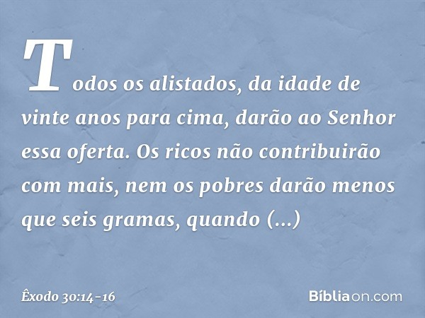 Todos os alistados, da idade de vinte anos para cima, darão ao Senhor essa oferta. Os ricos não contribuirão com mais, nem os pobres darão menos que seis gramas