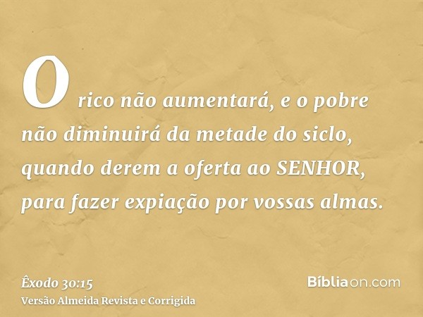 O rico não aumentará, e o pobre não diminuirá da metade do siclo, quando derem a oferta ao SENHOR, para fazer expiação por vossas almas.