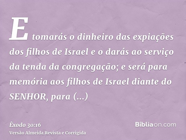 E tomarás o dinheiro das expiações dos filhos de Israel e o darás ao serviço da tenda da congregação; e será para memória aos filhos de Israel diante do SENHOR,