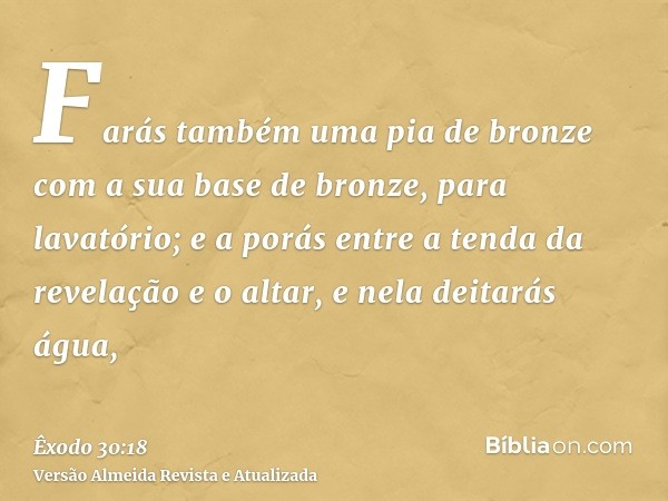 Farás também uma pia de bronze com a sua base de bronze, para lavatório; e a porás entre a tenda da revelação e o altar, e nela deitarás água,