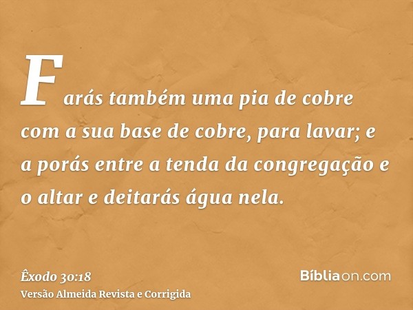 Farás também uma pia de cobre com a sua base de cobre, para lavar; e a porás entre a tenda da congregação e o altar e deitarás água nela.
