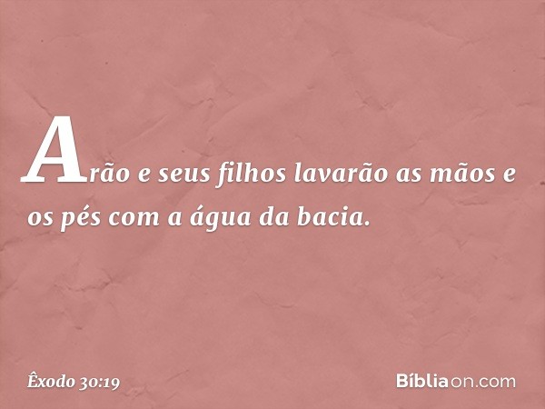 Arão e seus filhos lavarão as mãos e os pés com a água da bacia. -- Êxodo 30:19