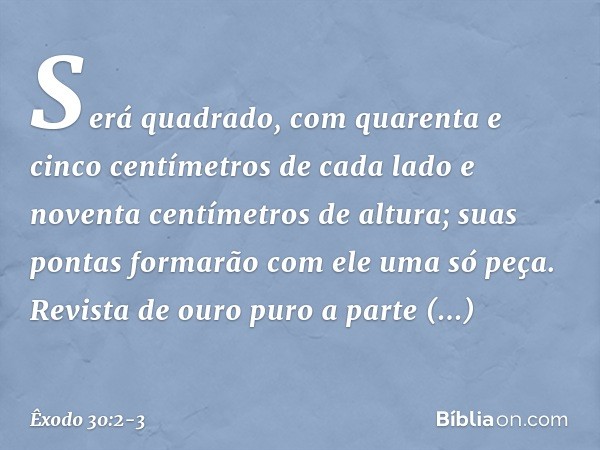 Será quadrado, com quarenta e cinco centímetros de cada lado e noventa centímetros de altura; suas pontas forma­rão com ele uma só peça. Revista de ou­ro puro a