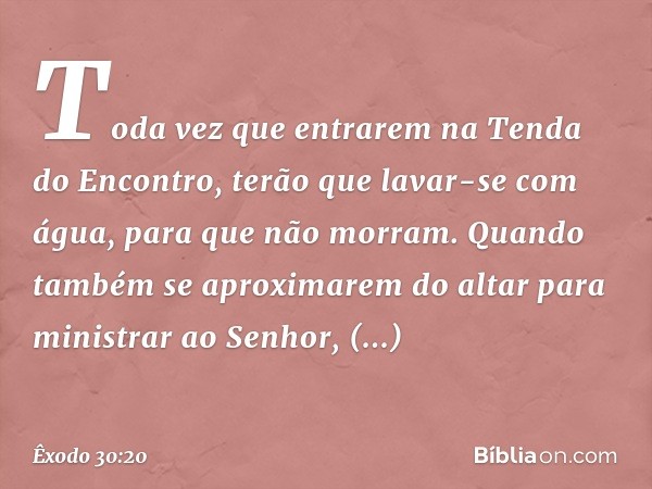 Toda vez que entrarem na Tenda do Encontro, terão que lavar-se com água, para que não morram. Quando também se aproximarem do altar para ministrar ao ­Senhor, a