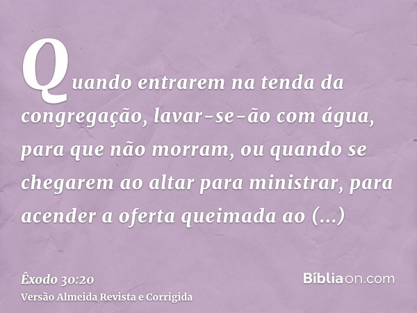 Quando entrarem na tenda da congregação, lavar-se-ão com água, para que não morram, ou quando se chegarem ao altar para ministrar, para acender a oferta queimad