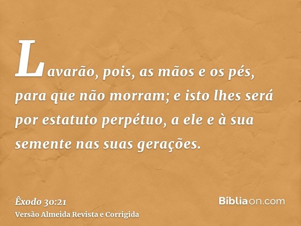 Lavarão, pois, as mãos e os pés, para que não morram; e isto lhes será por estatuto perpétuo, a ele e à sua semente nas suas gerações.