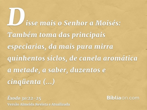 Disse mais o Senhor a Moisés:Também toma das principais especiarias, da mais pura mirra quinhentos siclos, de canela aromática a metade, a saber, duzentos e cin