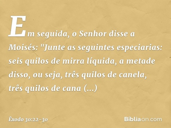 Em seguida, o Senhor disse a Moisés: "Junte as seguintes especiarias: seis quilos de mirra líquida, a metade disso, ou seja, três qui­los de canela, três quilos