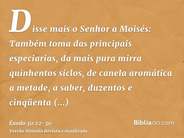 Disse mais o Senhor a Moisés:Também toma das principais especiarias, da mais pura mirra quinhentos siclos, de canela aromática a metade, a saber, duzentos e cin