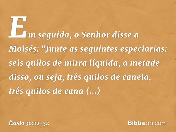 Em seguida, o Senhor disse a Moisés: "Junte as seguintes especiarias: seis quilos de mirra líquida, a metade disso, ou seja, três qui­los de canela, três quilos