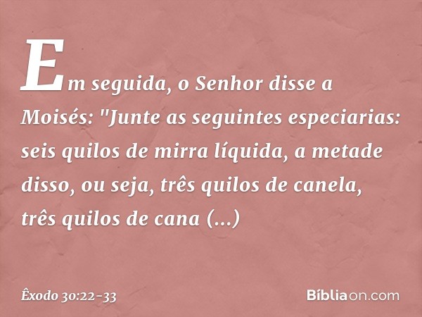 Em seguida, o Senhor disse a Moisés: "Junte as seguintes especiarias: seis quilos de mirra líquida, a metade disso, ou seja, três qui­los de canela, três quilos