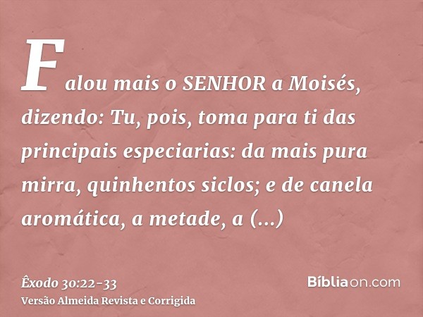 Falou mais o SENHOR a Moisés, dizendo:Tu, pois, toma para ti das principais especiarias: da mais pura mirra, quinhentos siclos; e de canela aromática, a metade,