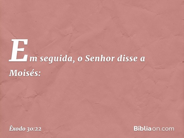 Em seguida, o Senhor disse a Moisés: -- Êxodo 30:22