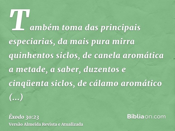 Também toma das principais especiarias, da mais pura mirra quinhentos siclos, de canela aromática a metade, a saber, duzentos e cinqüenta siclos, de cálamo arom