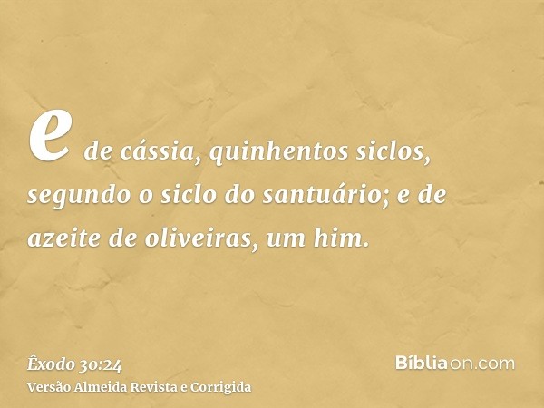 e de cássia, quinhentos siclos, segundo o siclo do santuário; e de azeite de oliveiras, um him.