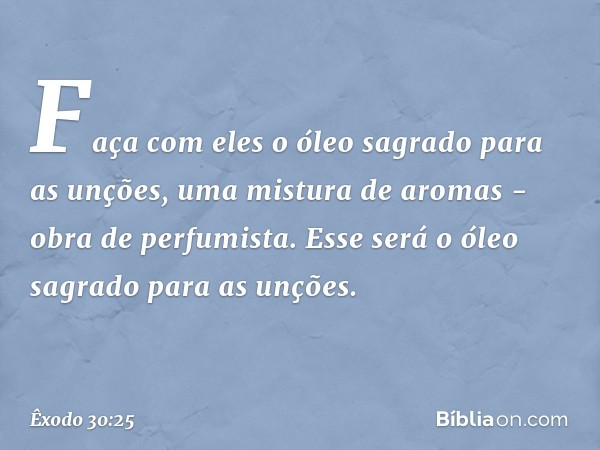 Faça com eles o óleo sagrado para as unções, uma mistura de aromas - obra de perfumista. Esse será o óleo sagrado para as unções. -- Êxodo 30:25