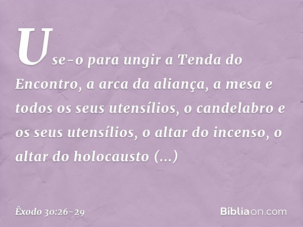 Use-o para ungir a Tenda do Encontro, a arca da alian­ça, a mesa e todos os seus utensílios, o cande­labro e os seus utensílios, o altar do incenso, o altar do 