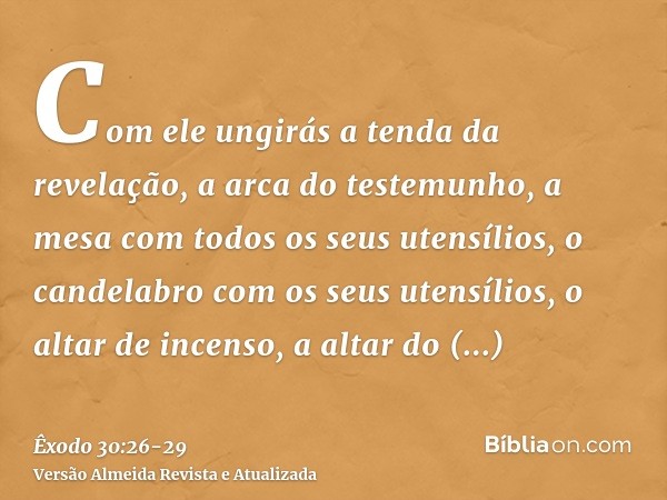 Com ele ungirás a tenda da revelação, a arca do testemunho,a mesa com todos os seus utensílios, o candelabro com os seus utensílios, o altar de incenso,a altar 