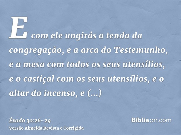 E com ele ungirás a tenda da congregação, e a arca do Testemunho,e a mesa com todos os seus utensílios, e o castiçal com os seus utensílios, e o altar do incens