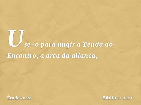 Use-o para ungir a Tenda do Encontro, a arca da alian­ça, -- Êxodo 30:26